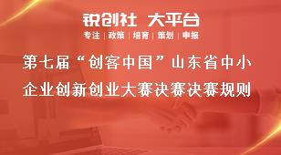 第七届“创客中国”山东省中小企业创新创业大赛决赛决赛规则奖补政策