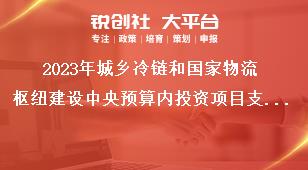 2023年城乡冷链和国家物流枢纽建设中央预算内投资项目支持范围奖补政策