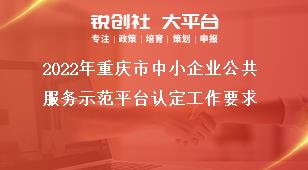 2022年重庆市中小企业公共服务示范平台认定工作要求奖补政策