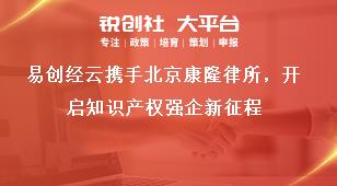 易创经云携手北京康隆律所，开启知识产权强企新征程奖补政策