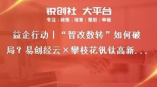益企行动丨“智改数转”如何破局？易创经云×攀枝花钒钛高新区政企共谋转型新路径奖补政策