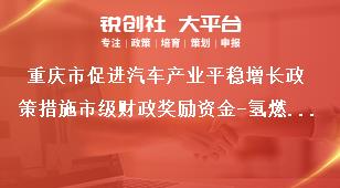 重庆市促进汽车产业平稳增长政策措施市级财政奖励资金-氢燃料电池商用车研发奖励奖补政策