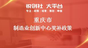 重庆市制造业创新中心相关配套奖补政策